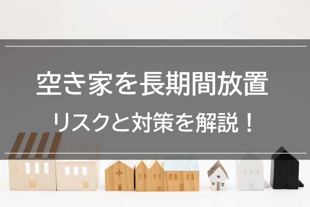 空き家を放置し続けるリスクは?考えられるリスクと対策を解説