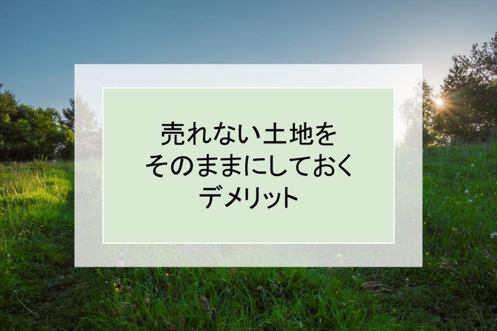 売れない土地をそのままにしておくデメリットと売却が難しい原因
