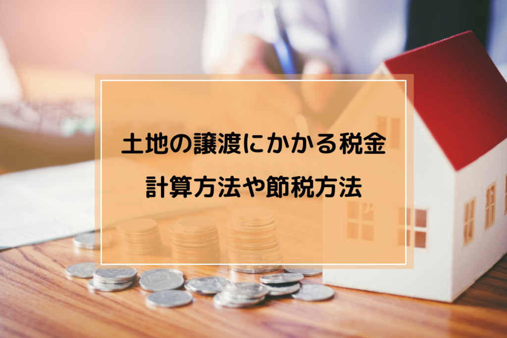 土地の譲渡にかかる税金|計算方法や節税方法を把握しておこう
