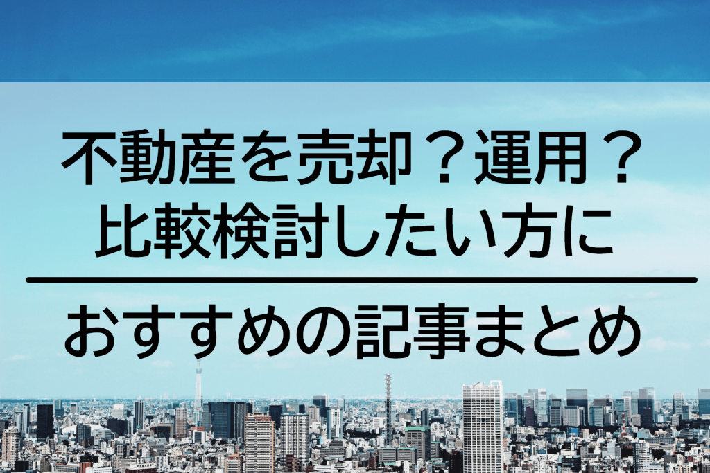 所有する不動産、売るか運用するか比較検討したい方におすすめの記事まとめ